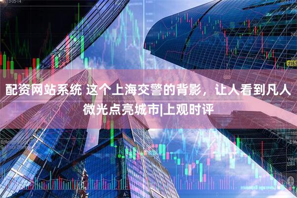 配资网站系统 这个上海交警的背影，让人看到凡人微光点亮城市|上观时评