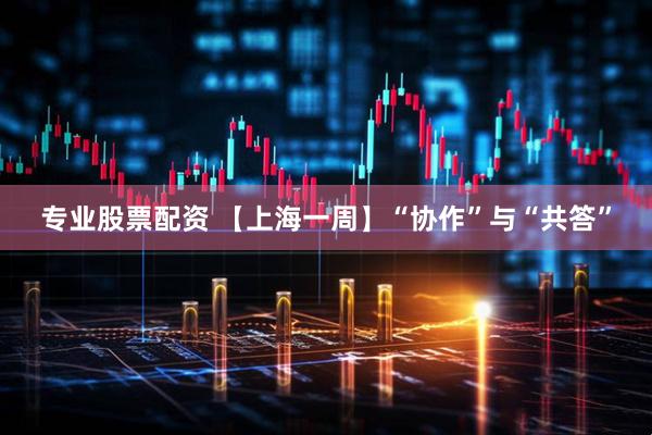 专业股票配资 【上海一周】“协作”与“共答”