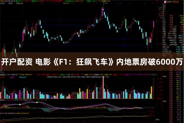 开户配资 电影《F1：狂飙飞车》内地票房破6000万