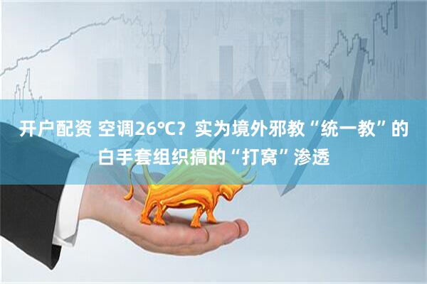 开户配资 空调26℃？实为境外邪教“统一教”的白手套组织搞的“打窝”渗透