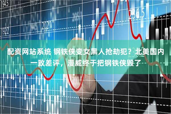 配资网站系统 钢铁侠变女黑人抢劫犯？北美国内一致差评，漫威终于把钢铁侠毁了