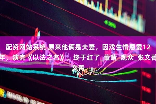 配资网站系统 原来他俩是夫妻，因戏生情恩爱12年，演完《以法之名》，终于红了_董晴_观众_张文菁