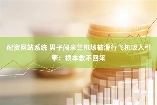 配资网站系统 男子闯米兰机场被滑行飞机吸入引擎：根本救不回来