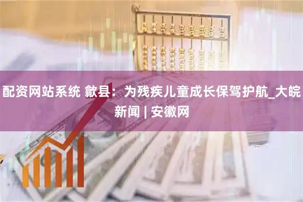 配资网站系统 歙县：为残疾儿童成长保驾护航_大皖新闻 | 安徽网