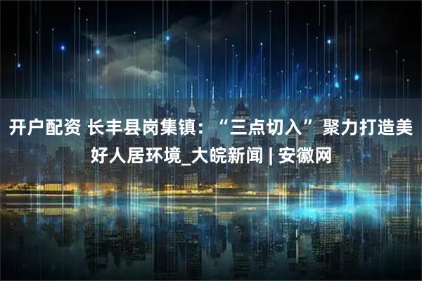 开户配资 长丰县岗集镇：“三点切入” 聚力打造美好人居环境_大皖新闻 | 安徽网