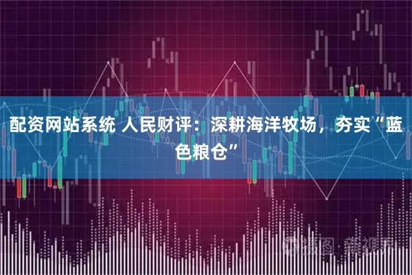 配资网站系统 人民财评：深耕海洋牧场，夯实“蓝色粮仓”