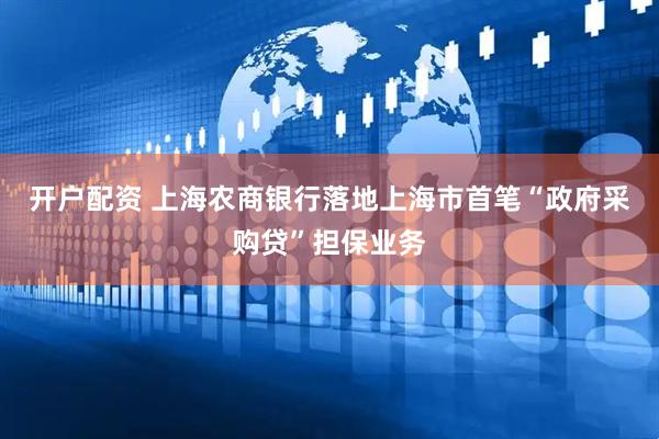 开户配资 上海农商银行落地上海市首笔“政府采购贷”担保业务
