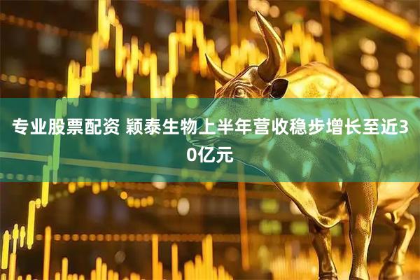 专业股票配资 颖泰生物上半年营收稳步增长至近30亿元