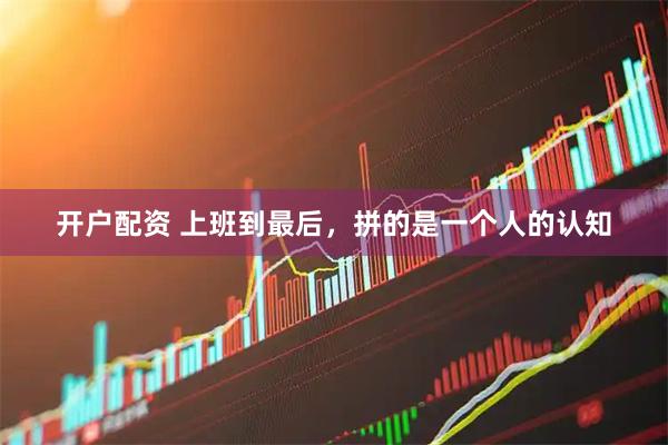 开户配资 上班到最后，拼的是一个人的认知
