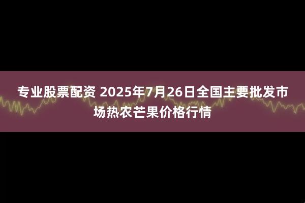 专业股票配资 2025年7月26日全国主要批发市场热农芒果价格行情