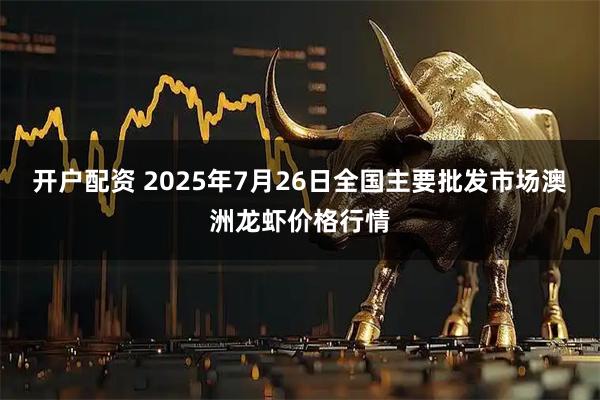 开户配资 2025年7月26日全国主要批发市场澳洲龙虾价格行情