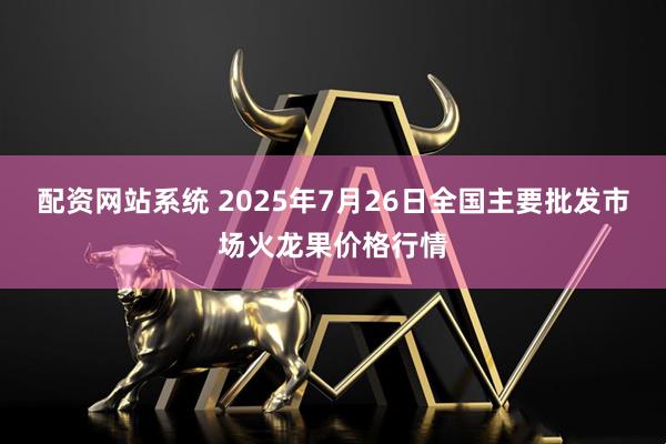 配资网站系统 2025年7月26日全国主要批发市场火龙果价格行情