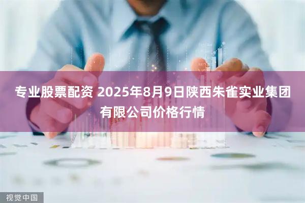 专业股票配资 2025年8月9日陕西朱雀实业集团有限公司价格行情