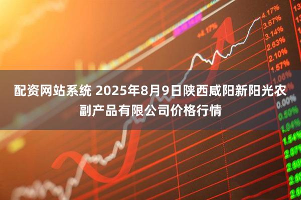 配资网站系统 2025年8月9日陕西咸阳新阳光农副产品有限公司价格行情