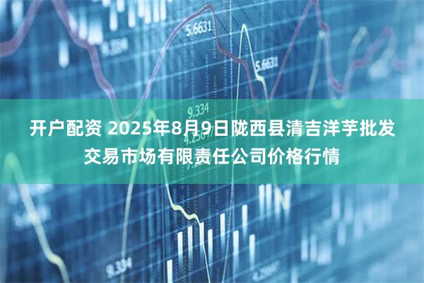 开户配资 2025年8月9日陇西县清吉洋芋批发交易市场有限责任公司价格行情