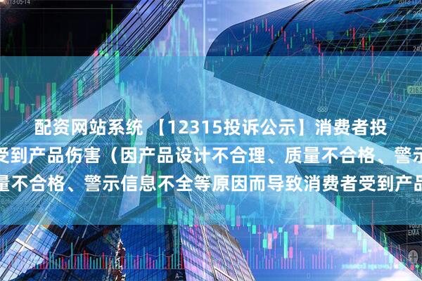 配资网站系统 【12315投诉公示】消费者投诉普瑞眼科导致消费者受到产品伤害（因产品设计不合理、质量不合格、警示信息不全等原因而导致消费者受到产品伤害）问题