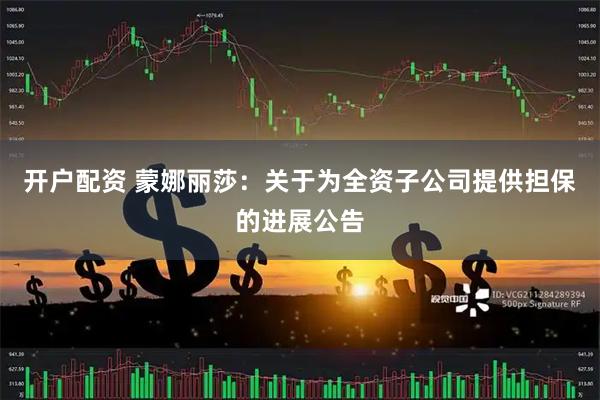开户配资 蒙娜丽莎：关于为全资子公司提供担保的进展公告