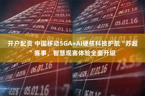 开户配资 中国移动5GA+AI硬核科技护航“苏超”赛事，智慧观赛体验全面升级