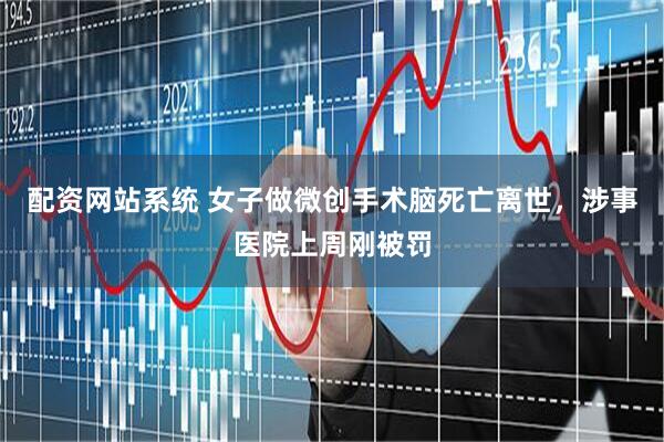 配资网站系统 女子做微创手术脑死亡离世，涉事医院上周刚被罚