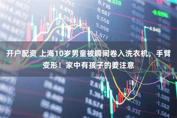 开户配资 上海10岁男童被瞬间卷入洗衣机，手臂变形！家中有孩子的要注意