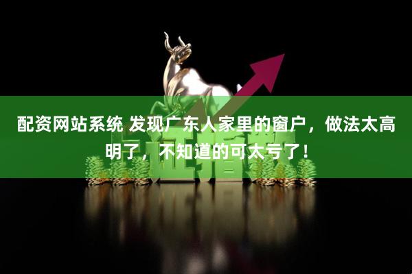 配资网站系统 发现广东人家里的窗户，做法太高明了，不知道的可太亏了！