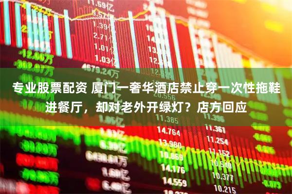 专业股票配资 厦门一奢华酒店禁止穿一次性拖鞋进餐厅，却对老外开绿灯？店方回应