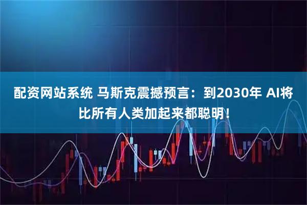 配资网站系统 马斯克震撼预言：到2030年 AI将比所有人类加起来都聪明！