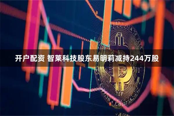 开户配资 智莱科技股东易明莉减持244万股