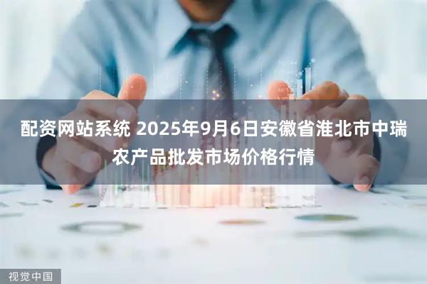 配资网站系统 2025年9月6日安徽省淮北市中瑞农产品批发市场价格行情