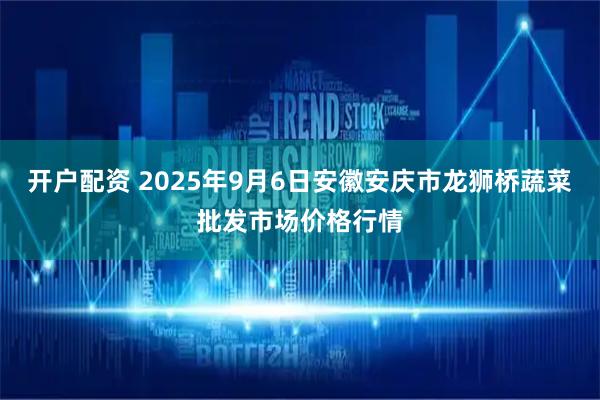 开户配资 2025年9月6日安徽安庆市龙狮桥蔬菜批发市场价格行情