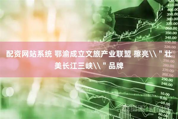 配资网站系统 鄂渝成立文旅产业联盟 擦亮\＂壮美长江三峡\＂品牌