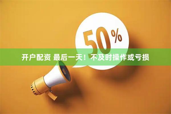 开户配资 最后一天！不及时操作或亏损