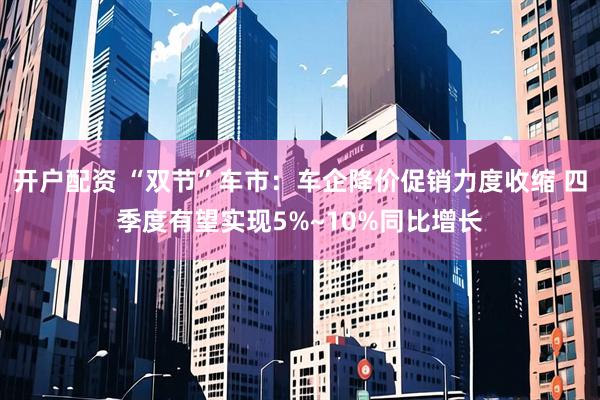 开户配资 “双节”车市：车企降价促销力度收缩 四季度有望实现5%~10%同比增长