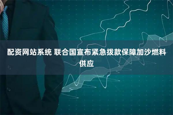 配资网站系统 联合国宣布紧急拨款保障加沙燃料供应