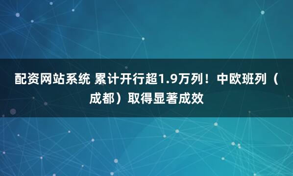 配资网站系统 累计开行超1.9万列!中欧班列(成都)取得显著成效