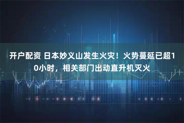 开户配资 日本妙义山发生火灾!火势蔓延已超10小时,相关部门出动直升机灭火