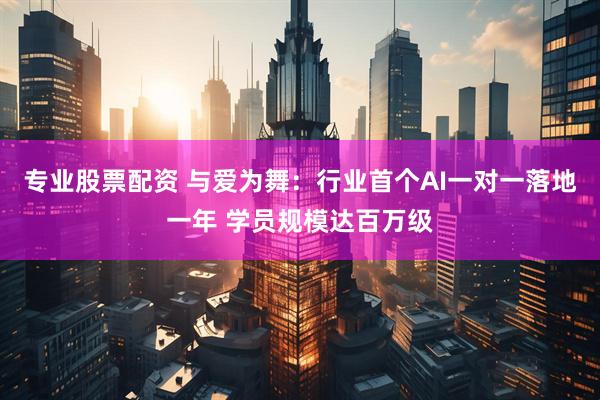 专业股票配资 与爱为舞：行业首个AI一对一落地一年 学员规模达百万级