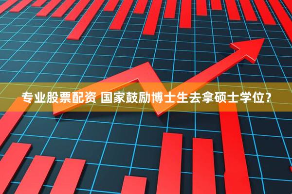 专业股票配资 国家鼓励博士生去拿硕士学位？